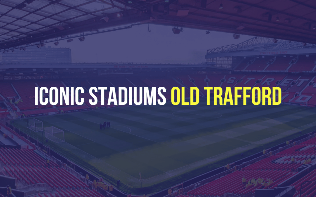 Iconic Stadiums – Old Trafford